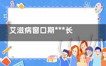 艾滋病窗口期***长多久(艾滋病窗口期***快几天有症状)