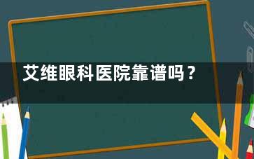 艾维眼科医院靠谱吗？正规连锁品牌，云南景洪/保山/昭通/文山/临沧/芒市都有分院！