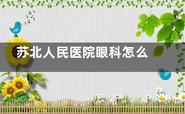 苏北人民医院眼科怎么预约挂号，可电话预约/线上预约/到院预约！