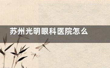 苏州光明眼科医院怎么样啊？实地探访后聊聊设备、医生和真实患者反馈，解析医院水平！