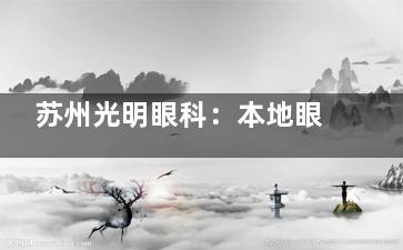 苏州光明眼科：本地眼健康标杆，验光更准一些、眼病筛查服务贴心
