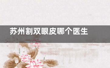 苏州割双眼皮哪个医生好？这5位技术出色、口碑好