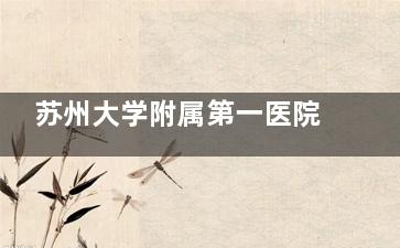 苏州大学附属第一医院眼科预约挂号方式流程:电话预约/网上挂号/官网预约/到院预约挂号攻略!