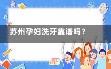 苏州孕妇洗牙靠谱吗？正规医院建议：孕妇洗牙需满足孕周+血常规指标