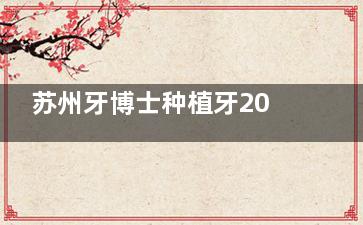 苏州牙博士种植牙2023价格表公开！附正畸/美学项目价格对比，种牙收费透明无套路