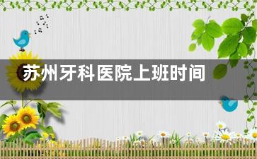 苏州牙科医院上班时间已确定：早八点-晚六点是普遍营业时间特殊需求请预约