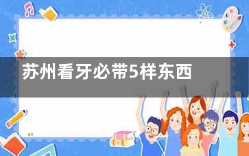 苏州看牙必带5样东西：身份证/医保卡/既往病历/过敏史清单/治疗意向提前沟通