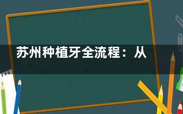 苏州种植牙全流程：从检查到戴冠的4个阶段图解，耗时3-6个月/费用1-2万