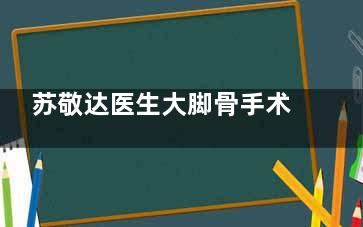 苏敬达医生大脚骨手术价格表1.28万元起揭秘,这份超全价目清单值得收藏!