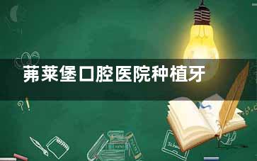 茀莱堡口腔医院种植牙价格：1980元可信吗？常见植体种植详细收费表更新！