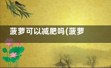 菠萝可以减肥吗(菠萝减肥吗b菠萝便秘吗)