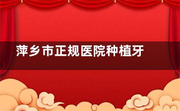萍乡市正规医院种植牙收费标准：2025韩系种植2880+ITI植体14000+，半口全口1.8w+费用透明！