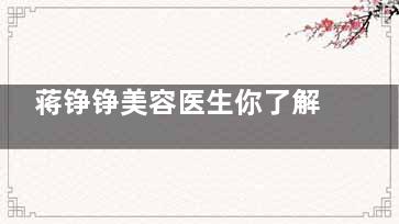 蒋铮铮美容医生你了解多少？担任浮想国医疗美容院长/附个人优势介绍！