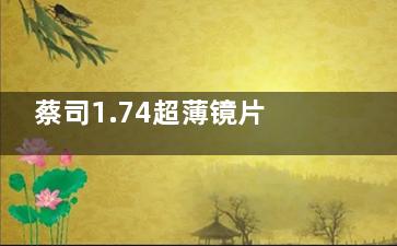 蔡司1.74超薄镜片价格表（2025参考）！从入门到高端系列，教你如何选购不花冤枉钱！