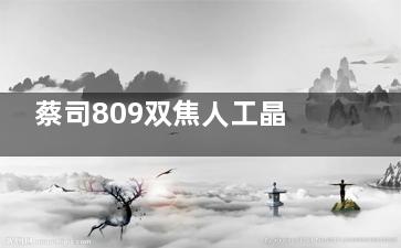 蔡司809双焦人工晶体价格多少钱？7000元起！809m双焦7000元起、809mp双焦9000元起