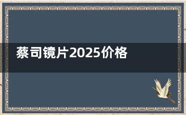 蔡司镜片2025价格表一览，德国光学科技带来清晰视界，品质确保护眼无忧