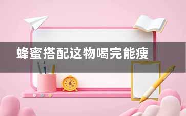 蜂蜜搭配这物喝完能瘦三斤,蜂蜜和什么一起喝可以暴瘦