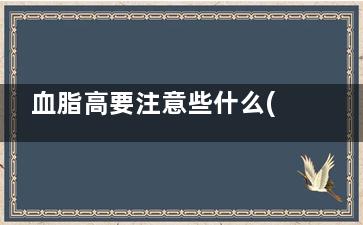 血脂高要注意些什么(血脂高要注意些什么不能吃什么)