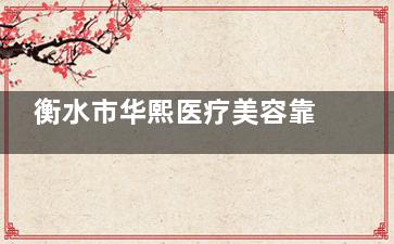 衡水市华熙医疗美容靠谱吗？擅长哪些整形项目？近期有什么优惠活动？附近有地铁站吗？
