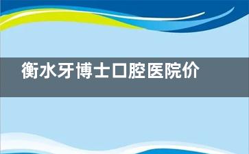衡水牙博士口腔医院价格表，种植牙2980元起、牙齿矫正7000元起、烤瓷牙680元起、拔牙100元起~