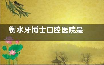 衡水牙博士口腔医院是正规医院吗？是的！牙科项目丰富、医生实力强、口碑良好、价格合理！