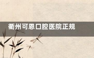 衢州可恩口腔医院正规吗？技术好不好？一文带你了解！