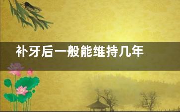 补牙后一般能维持几年,补牙后一般能维持几年后怎么办