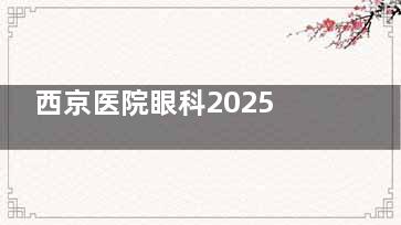 西京医院眼科2025价格表:近视眼/白内障/角膜塑形镜/斜视/青光眼/老花眼收费价目表一览!