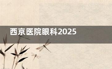 西京医院眼科2025年度收费标准一览：近视手术12800+/白内障8800+/OK镜8000+