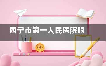 西宁市第一人民医院眼科价格表查看，近视手术10000元起/白内障4000元起/青光眼2700元起！