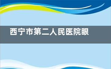西宁市第二人民医院眼科收费标准公布，近视手术7000起/白内障3600起/青光眼2200起！