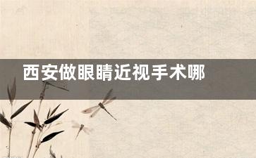 西安做眼睛近视手术哪家医院好？测评对比医大、佰视佳、奕鸣，技术+服务哪家强？
