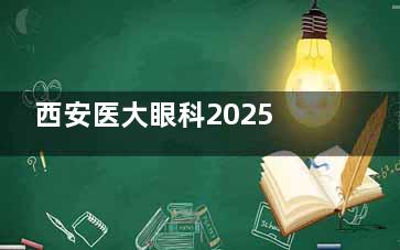 西安医大眼科2025价格表来袭：近视8800元起、白内障6000元起、角膜移植30000元起