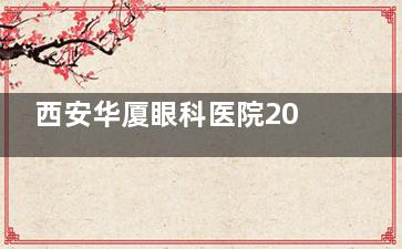 西安华厦眼科医院2026价格表公开：近视手术、角膜塑形镜、干眼治疗等项目费用全都有