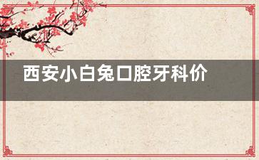 西安小白兔口腔牙科价目表2024，种植牙、牙齿矫正、牙齿美白、根管治疗、拔牙等价格都不贵！