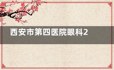 西安市第四医院眼科2025收费价目表:近视眼10000元起、白内障5000元起、斜视5800元起、青光眼2100元起