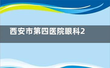 西安市第四医院眼科2026全新价格！近视10800元起/白内障6500元起/青光眼1000元起！