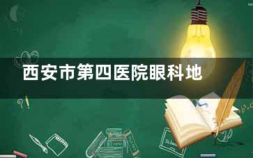 西安市第四医院眼科地址在哪？详细位置/挂号电话/交通指南分享