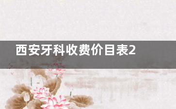 西安牙科收费价目表2024年全新整理公示!细说:种植牙/正畸/补牙/儿牙/洗牙等项目收费标准~
