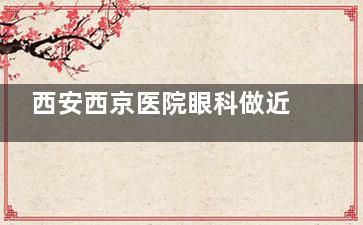 西安西京医院眼科做近视手术多少钱？附西京眼科详细近视价格表！