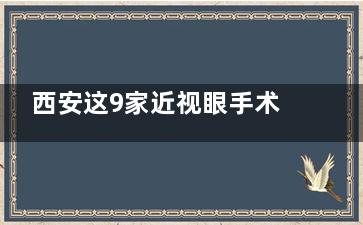 西安这9家近视眼手术医院实力上榜！存济、奕鸣、优视美等，为你的清晰视界保驾护航