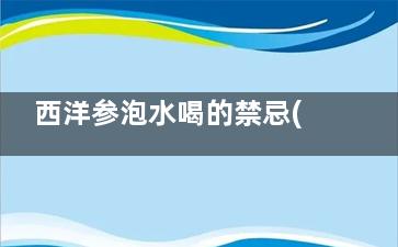 西洋参泡水喝的禁忌(西洋参泡水喝的功效与副作用)