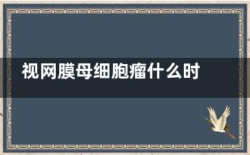 视网膜母细胞瘤什么时候发病,视网膜母细胞***晚期