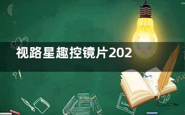视路星趣控镜片2025价格表一览：‌星趣控膜洁系列‌780元起、‌钻晶A+系列‌4500元起、‌星趣控钻晶A4系列‌1200元起