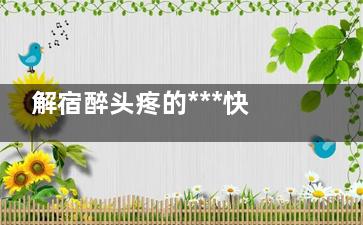 解宿醉头疼的***快方法,如何解宿醉头疼