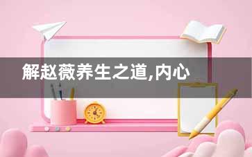 解赵薇养生之道,内心光洁是法宝(关于养生文章)