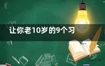 让你老10岁的9个习惯(十岁是一个怎样的年龄)