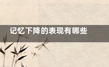 记忆下降的表现有哪些(记忆逐渐下降)