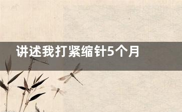 讲述我打紧缩针5个月的真实感受，私密紧致提升带来全新的幸福体验！