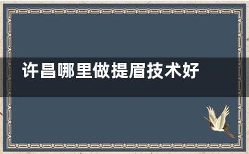 许昌哪里做提眉技术好？许昌辰星与许昌整形美容医院提眉技术成熟设备全